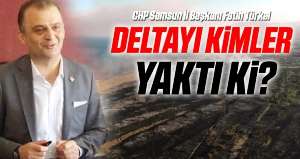 CHP Samsun İl Başkanı Fatih Türkel: Deltayı Kimler Yaktı Ki?