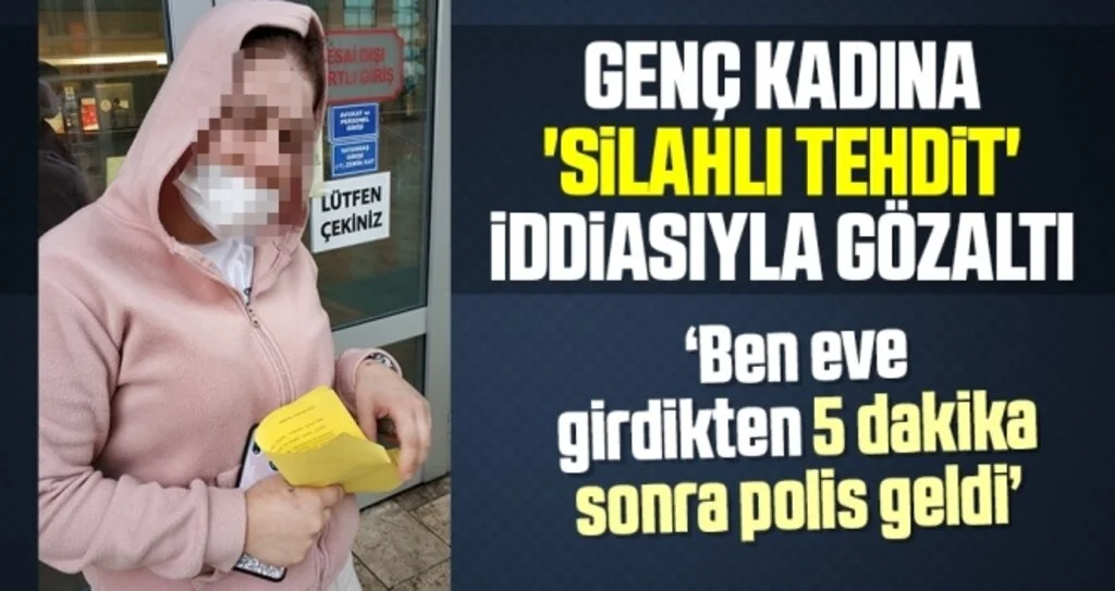 Genç kadına 'silahlı tehdit' iddiasıyla gözaltı! 'Ben eve girdikten 5 dakika sonra polis geldi'