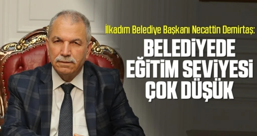 İlkadım Belediye Başkanı Necattin Demirtaş: Belediyede eğitim seviyesi çok düşük