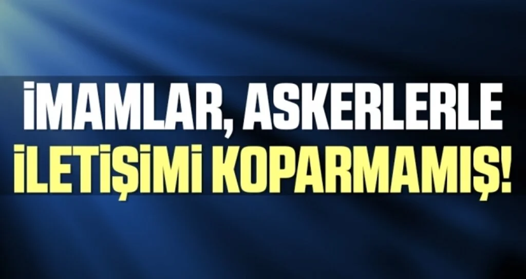İmamlar, askerlerle iletişimi koparmamış!