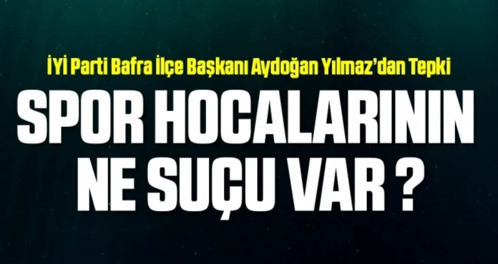 İYİ Parti Bafra İlçe Başkanı Aydoğan Yılmaz: Spor hocalarının ne suçu var?