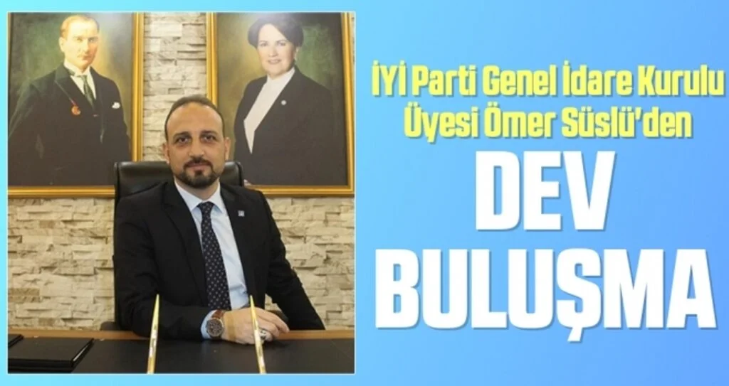 İYİ Parti Genel İdare Kurulu Üyesi Ömer Süslü'den Dev Buluşma