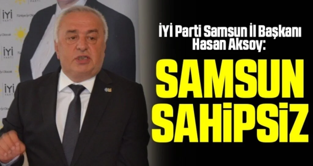İYİ Parti Samsun İl Başkanı Hasan Aksoy: Samsun Sahipsiz