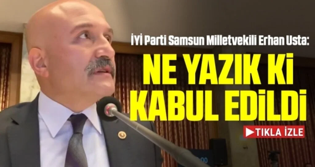İYİ Parti Samsun Milletvekili Erhan Usta: Ne Yazık ki Kabul Edildi