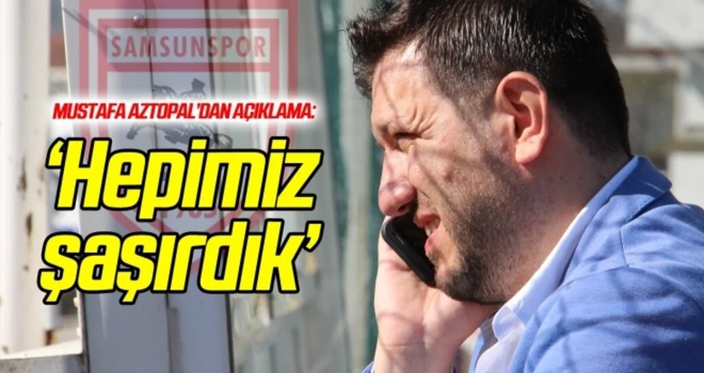 Mustafa Aztopal: Hepimiz şaşırdık!