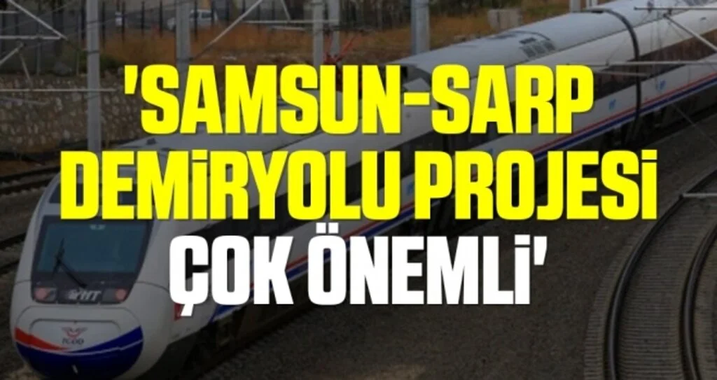 'Samsun-Sarp Demiryolu  projesi çok önemli'