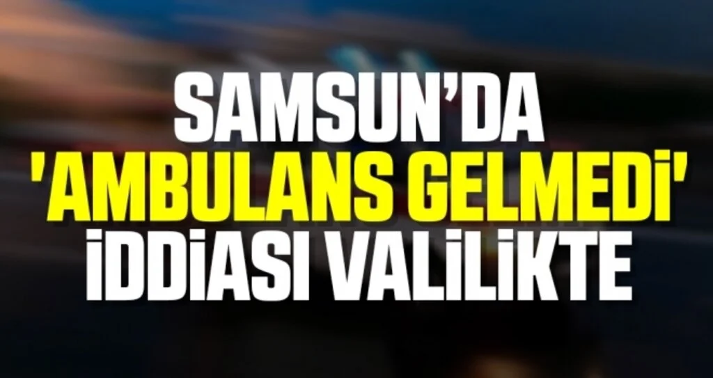 Samsun'da 'Ambulans Gelmedi' İddiası Valilikte