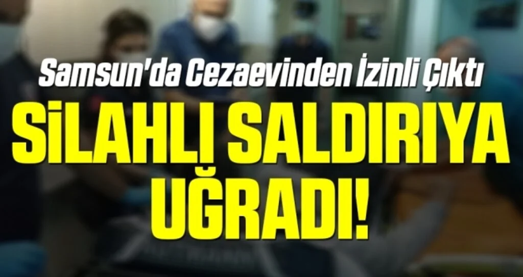 Samsun'da Cezaevinden İzinli Çıktı Silahlı Saldırıya Uğradı!