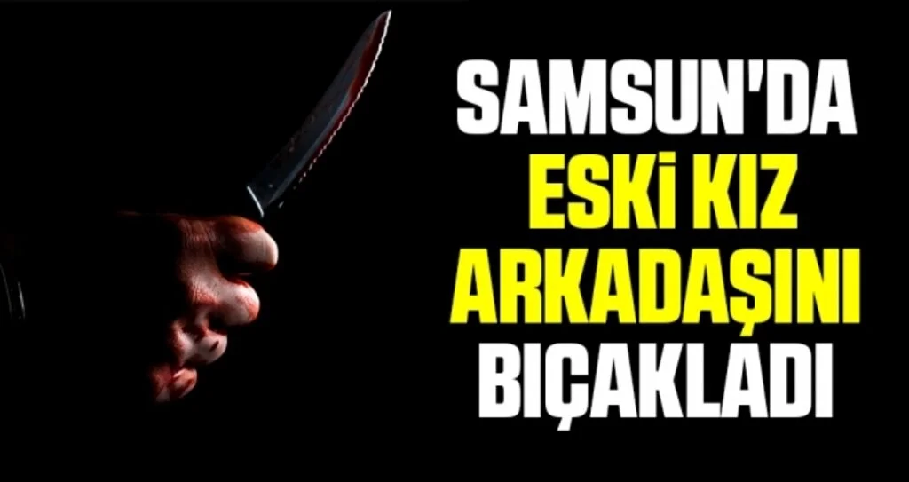 Samsun'da eski kız arkadaşını bıçakladı