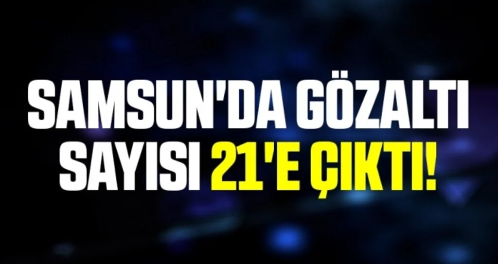 Samsun'da Gözaltı Sayısı 21'e Çıktı!