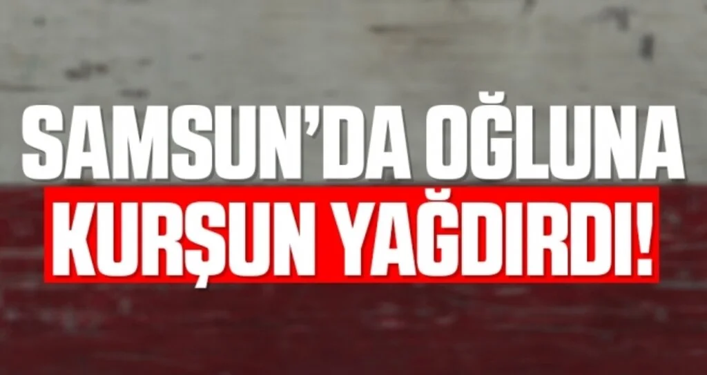 Samsun'da Oğluna Kurşun Yağdırdı!