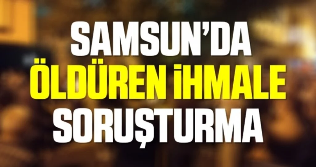 Samsun'da Öldüren İhmale Soruşturma