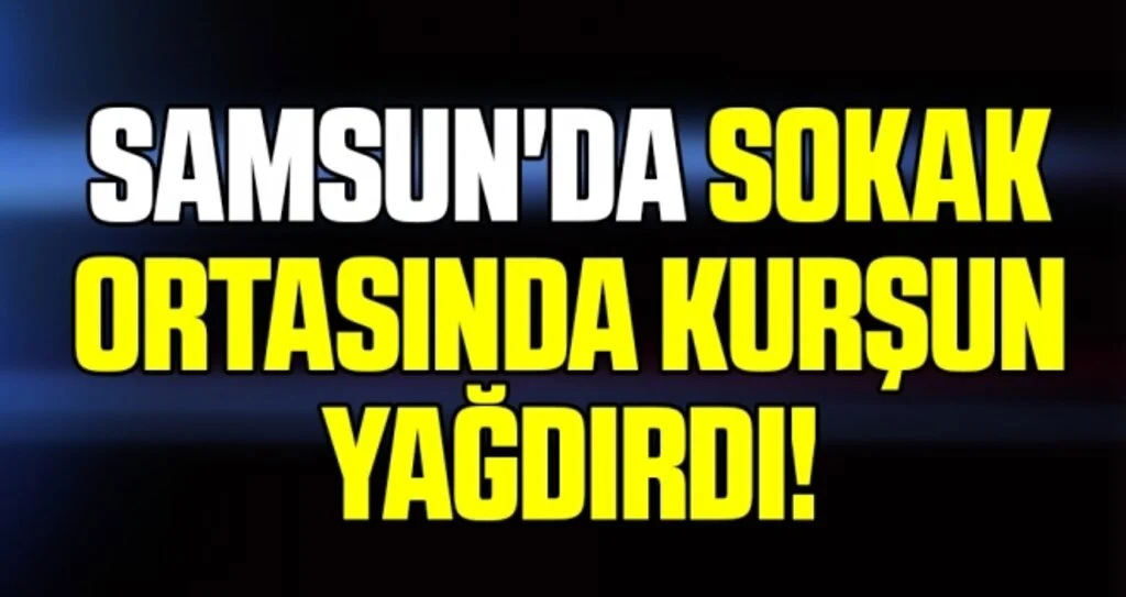 Samsun'da Sokak Ortasında Kurşun Yağdırdı!