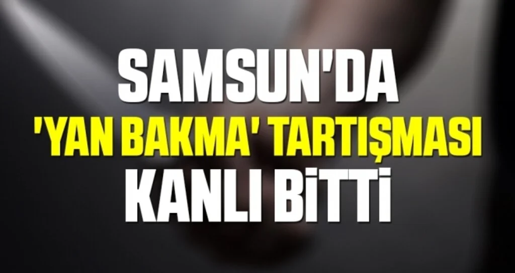 Samsun'da 'Yan Bakma' Tartışması Kanlı Bitti