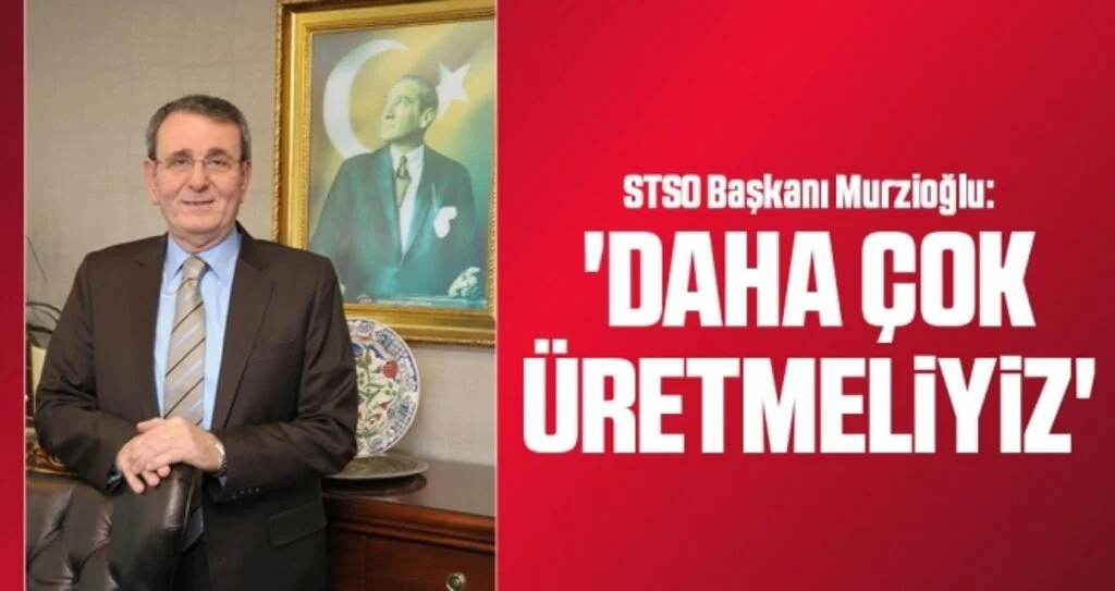 STSO Başkanı Murzioğlu: 'Daha çok üretmeliyiz'