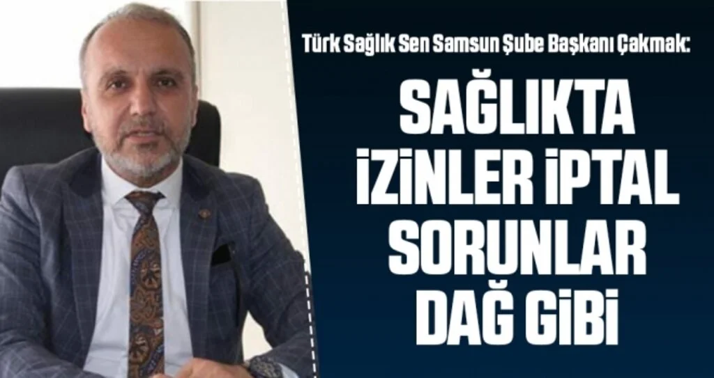 Türk Sağlık Sen Samsun Şube Başkanı Çakmak: Sağlıkta izinler iptal Sorunlar Dağ Gibi 