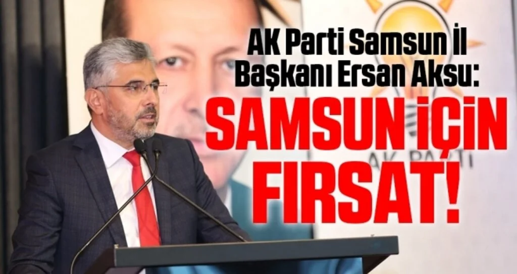 AK Parti Samsun İl Başkanı Ersan Aksu: Samsun için fırsat