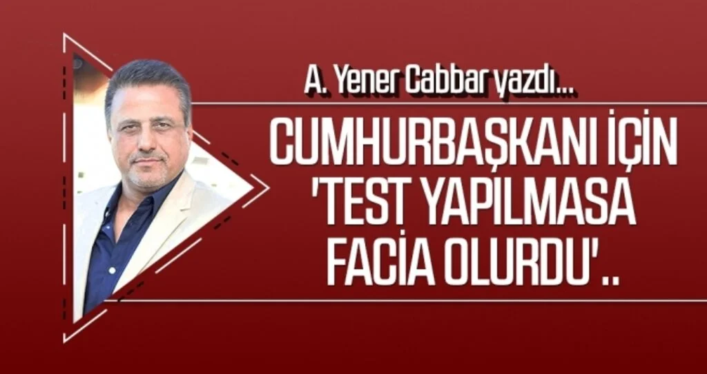 A.YENER CABBAR  yazdı: Cumhurbaşkanı için 'test yapılmasa facia olurdu'..