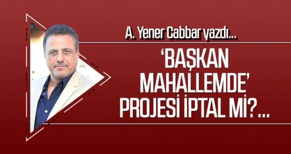A.YENER CABBAR yazdı: ‘Başkan Mahallemde’ projesi iptal mi?...