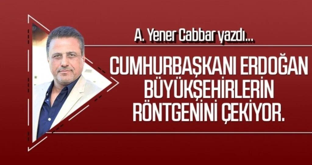 A.YENER CABBAR yazdı: Cumhurbaşkanı Erdoğan Büyükşehirlerin röntgenini çekiyor.