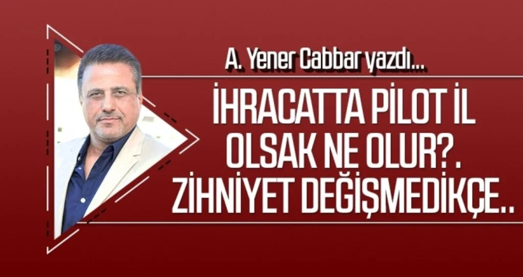 A.YENER CABBAR yazdı: İhracatta pilot il olsak ne olur?. Zihniyet değişmedikçe..