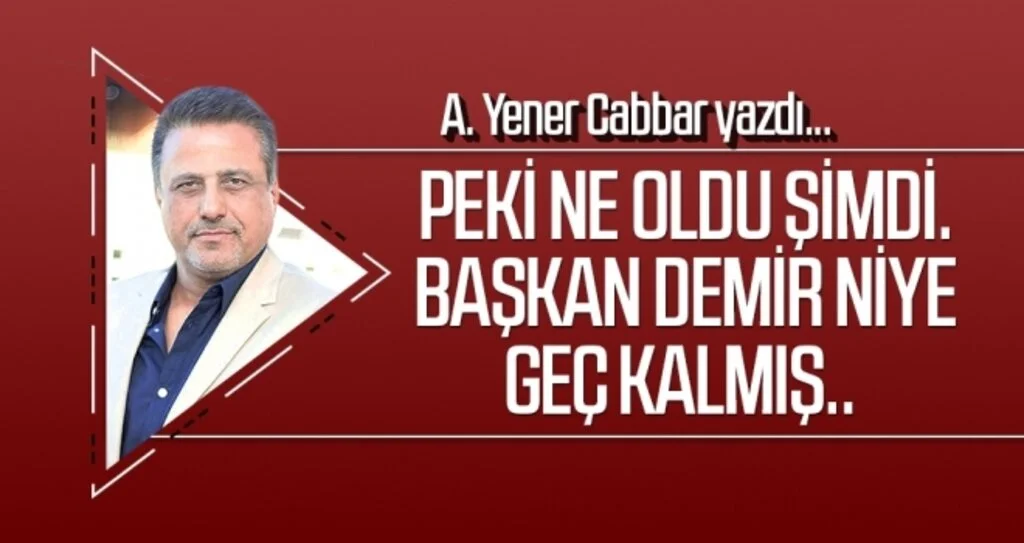 A.YENER CABBAR yazdı: Peki ne oldu şimdi. Başkan Demir niye geç kalmış..