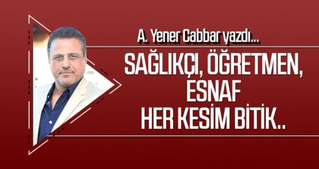 A.YENER CABBAR yazdı: Sağlıkçı, öğretmen, esnaf her kesim bitik..