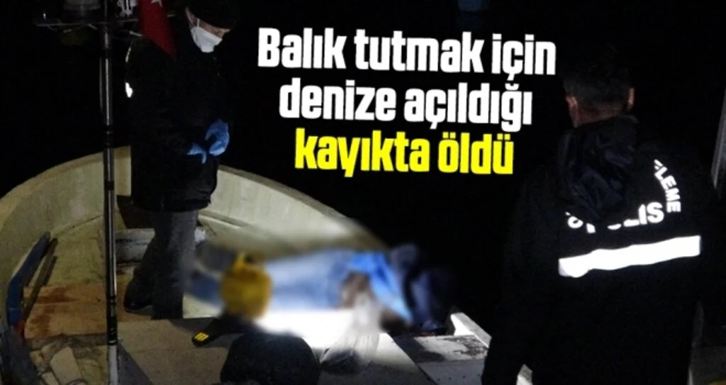 Balık tutmak için denize açıldığı kayıkta öldü