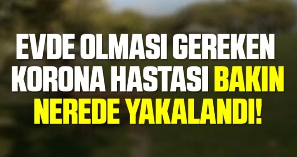 Evde Olması Gereken Korona Hastası Bakın Nerede Yakalandı!