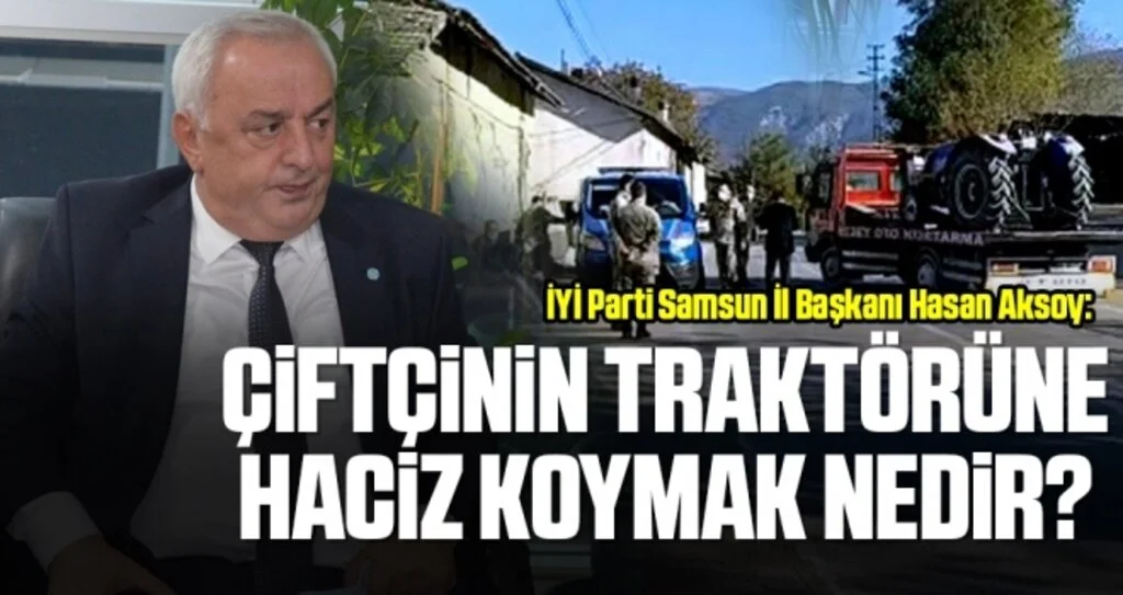 İYİ Parti Samsun İl Başkanı Hasan Aksoy: Çiftçinin traktörüne haciz koymak nedir?