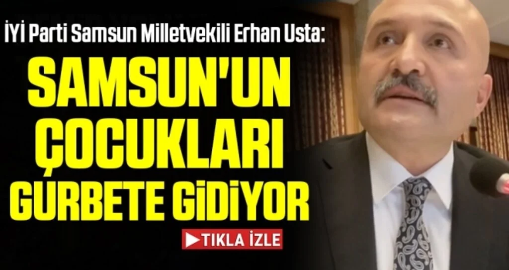 İYİ Parti Samsun Milletvekili Erhan Usta: Samsun'un Çocukları Gurbete Gidiyor