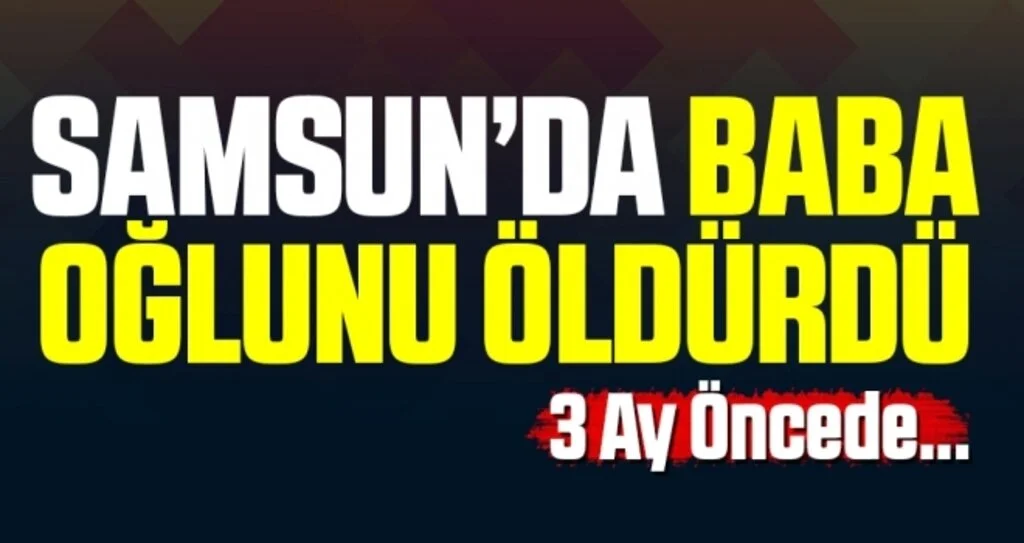 Samsun'da Baba Oğlunu Öldürdü! 3 Ay Öncede...