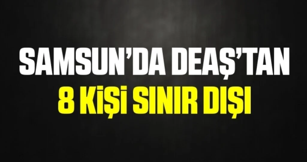Samsun'da DEAŞ'tan 8 Kişi Sınırdışı