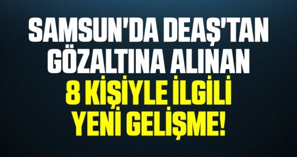 Samsun'da DEAŞ'tan Gözaltına Alınan 8 Kişiyle İlgili Yeni Gelişme!