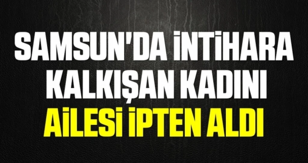 Samsun'da İntihara kalkışan kadını ailesi ipten aldı