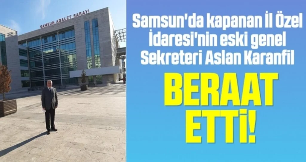Samsun'da kapanan İl Özel İdaresi'nin eski genel Sekreteri Aslan Karanfil Beraat Etti!