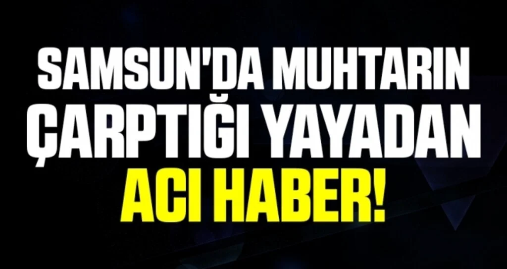 Samsun'da Muhtarın çarptığı yayadan Acı Haber!
