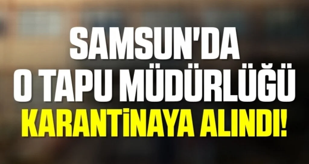 Samsun'da O Tapu Müdürlüğü Karantinaya Alındı!