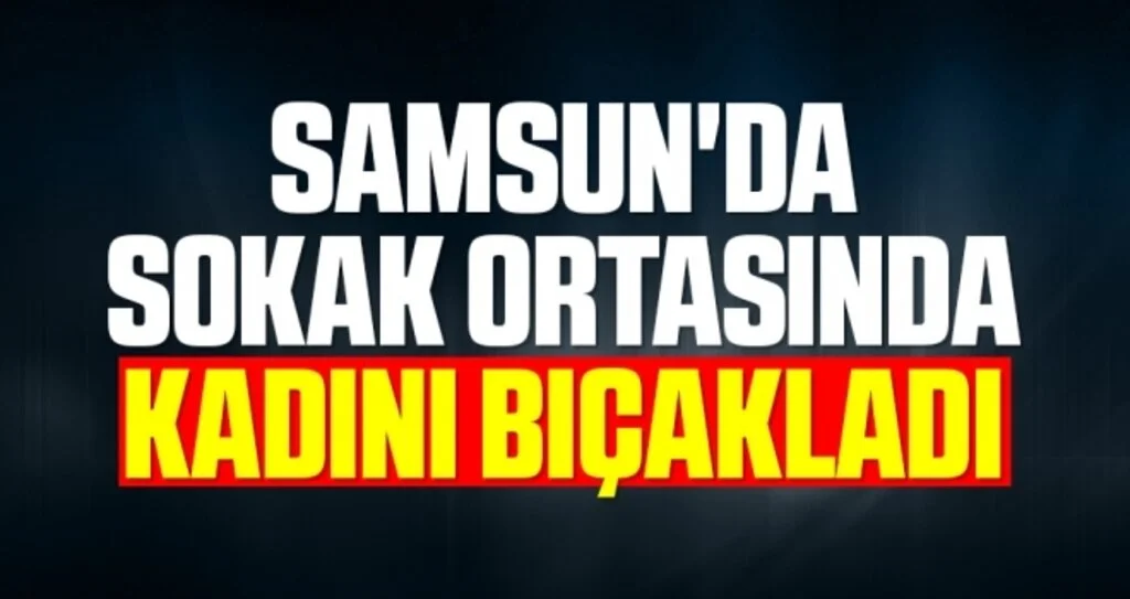 Samsun'da sokak ortasında kadını bıçakladı