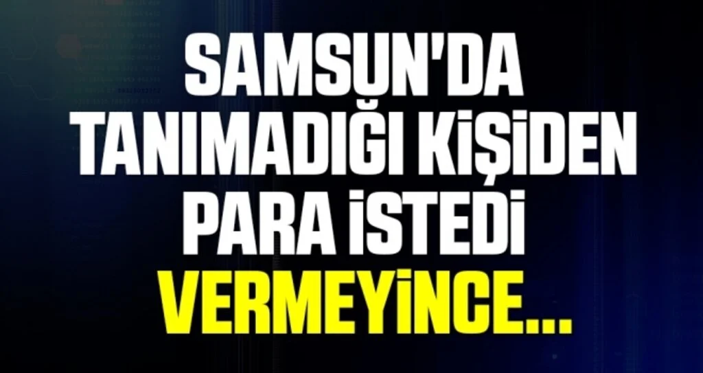 Samsun'da Tanımadığı Kişiden Para İstedi Vermeyince...