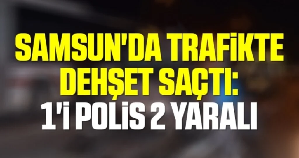 Samsun'da Trafikte aracıyla dehşet saçtı: 1'i polis 2 yaralı