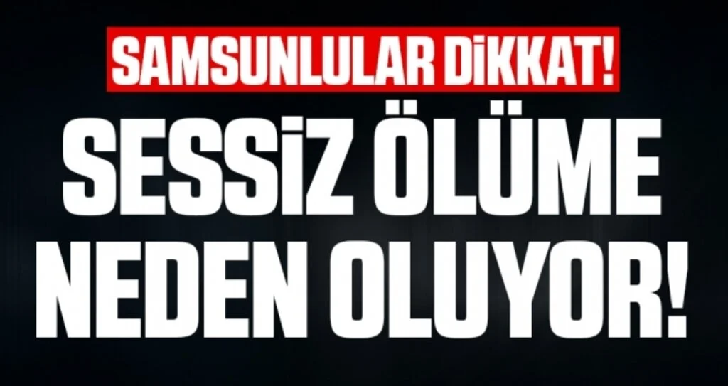 Samsunlular Dikkat! Sessiz Ölüme Neden Oluyor!