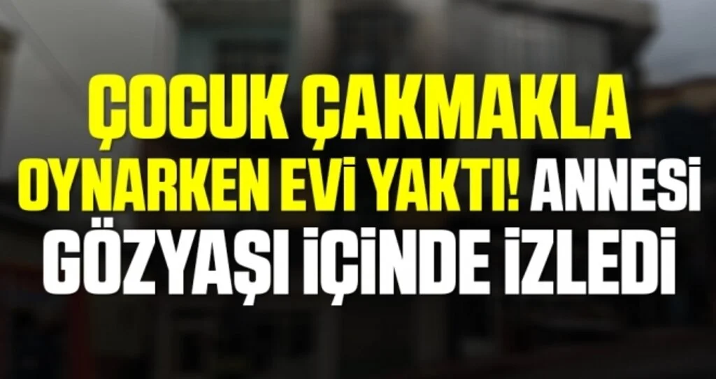 5 yaşındaki çocuk çakmakla oynarken evi yaktı, annesi gözyaşı içinde izledi