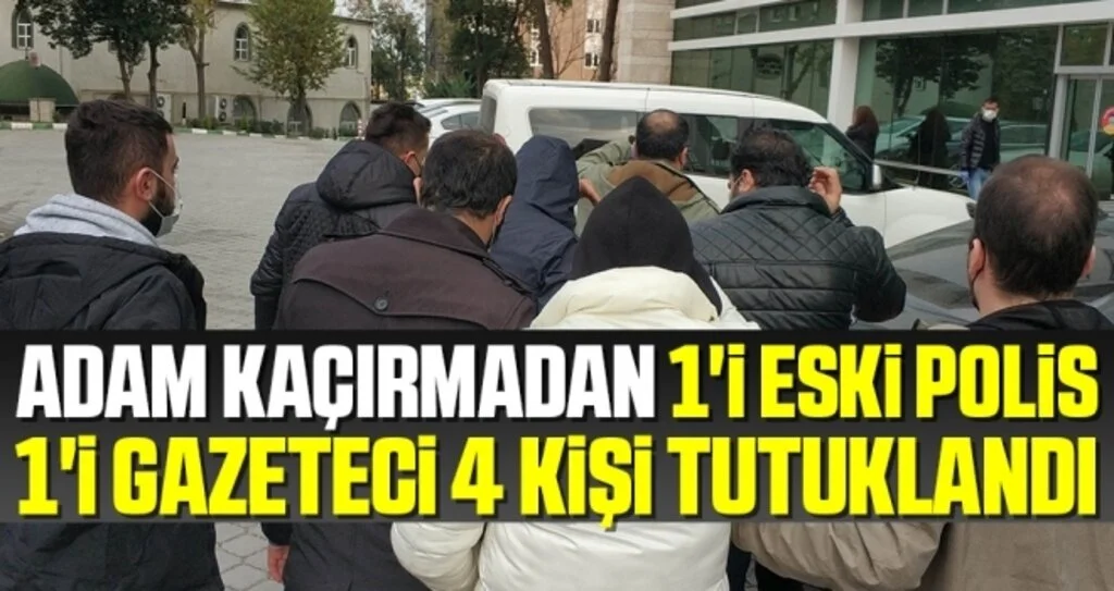 Adam kaçırmadan 1'i eski polis, 1'i gazeteci 4 kişi tutuklandı