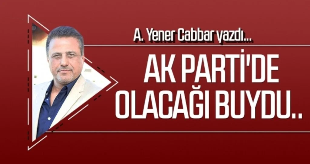 A.YENER CABBAR yazdı: AK Parti'de olacağı buydu..