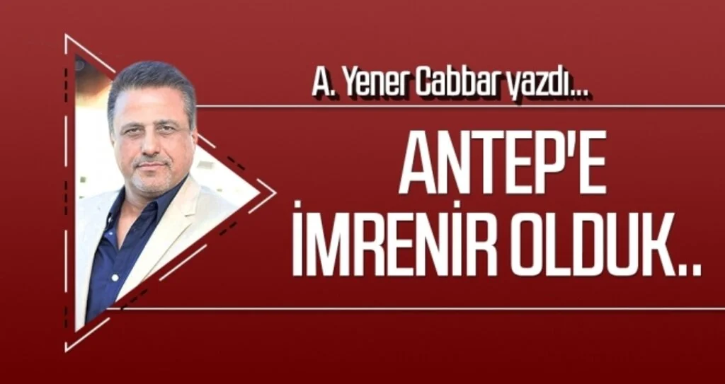 A.YENER CABBAR yazdı: Antep'e imrenir olduk..