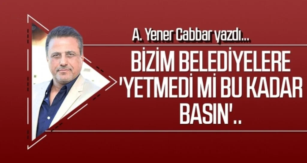 A.YENER CABBAR yazdı: Bizim belediyelere 'Yetmedi mi bu kadar basın'..