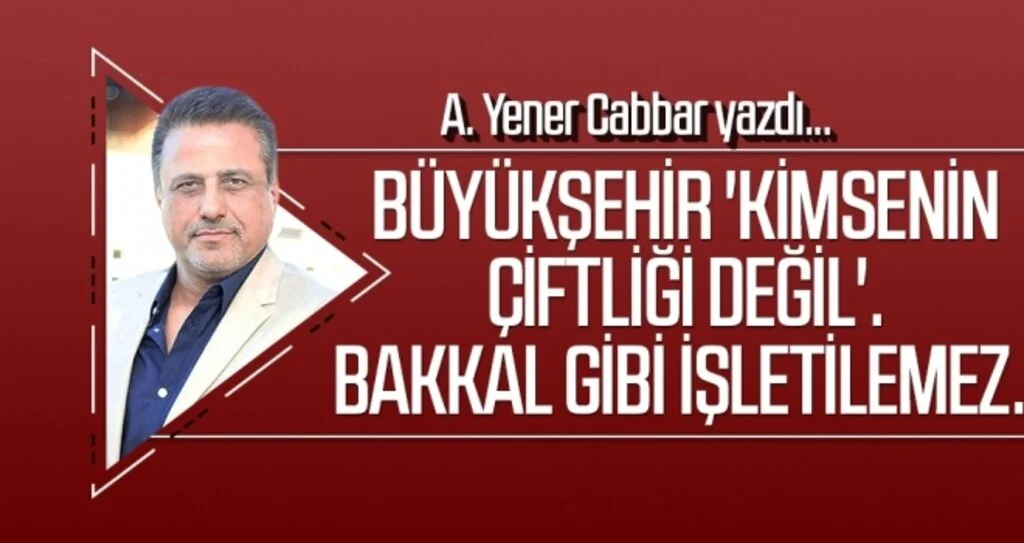 A.YENER CABBAR yazdı: Büyükşehir 'kimsenin çiftliği değil'. Bakkal gibi işletilemez.