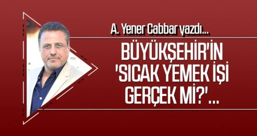 A.YENER CABBAR yazdı: Büyükşehir'in 'sıcak yemek işi gerçek mi?'...