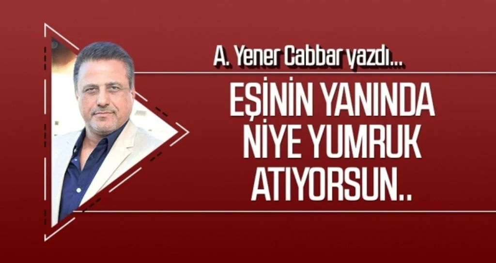 A.YENER CABBAR yazdı: Eşinin yanında niye yumruk atıyorsun..